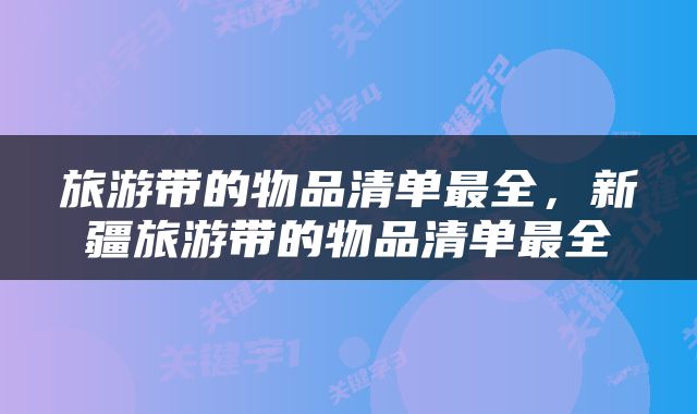 旅游带的物品清单最全，新疆旅游带的物品清单最全