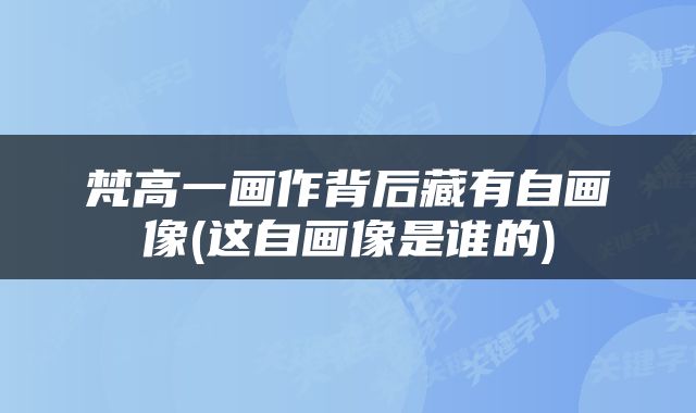梵高一画作背后藏有自画像(这自画像是谁的)