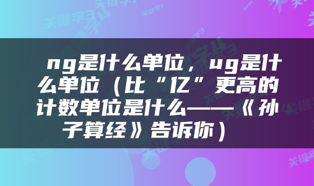  ng是什么单位，ug是什么单位（比“亿”更高的计数单位是什么——《孙子算经》告诉你） 
