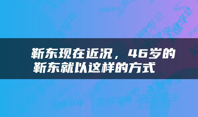  靳东现在近况，46岁的靳东就以这样的方式 