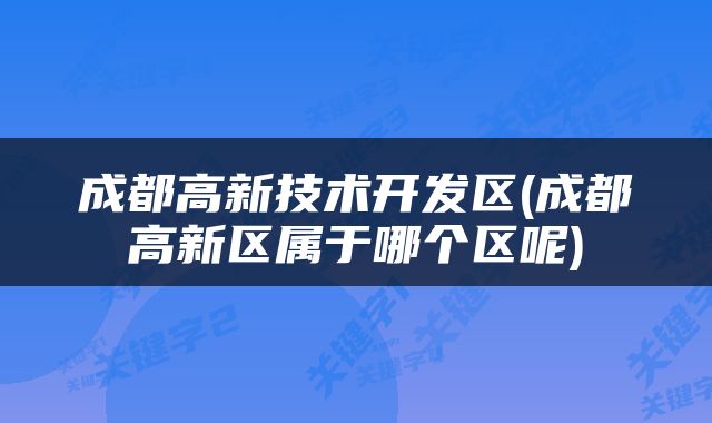 成都高新技术开发区(成都高新区属于哪个区呢)