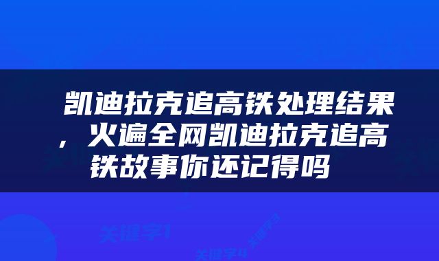  凯迪拉克追高铁处理结果，火遍全网凯迪拉克追高铁故事你还记得吗 