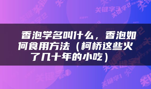  香泡学名叫什么，香泡如何食用方法（柯桥这些火了几十年的小吃） 
