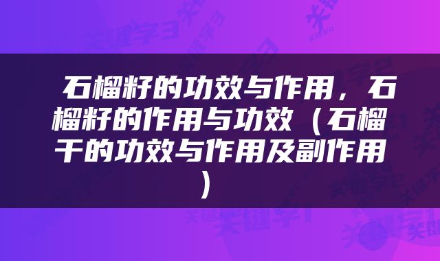  石榴籽的功效与作用，石榴籽的作用与功效（石榴干的功效与作用及副作用） 