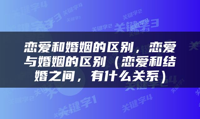 恋爱和婚姻的区别，恋爱与婚姻的区别（恋爱和结婚之间，有什么关系）