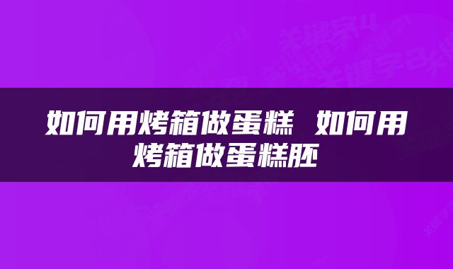 如何用烤箱做蛋糕 如何用烤箱做蛋糕胚
