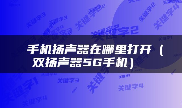  手机扬声器在哪里打开（双扬声器5G手机） 