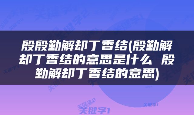 殷殷勤解却丁香结(殷勤解却丁香结的意思是什么 殷勤解却丁香结的意思)
