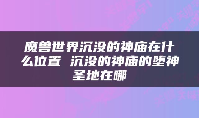 魔兽世界沉没的神庙在什么位置 沉没的神庙的堕神圣地在哪