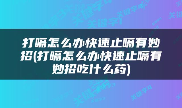 打嗝怎么办快速止嗝有妙招(打嗝怎么办快速止嗝有妙招吃什么药)