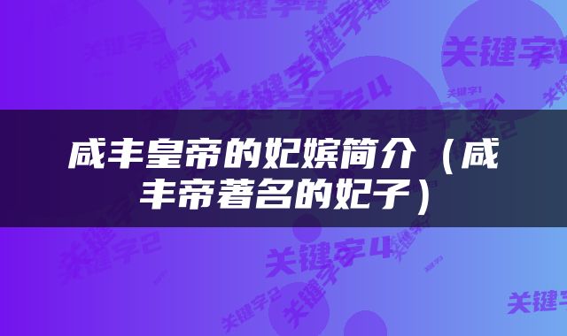 咸丰皇帝的妃嫔简介（咸丰帝著名的妃子）