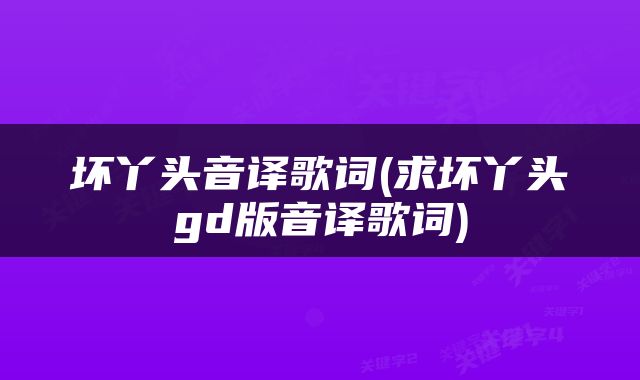 坏丫头音译歌词(求坏丫头gd版音译歌词)