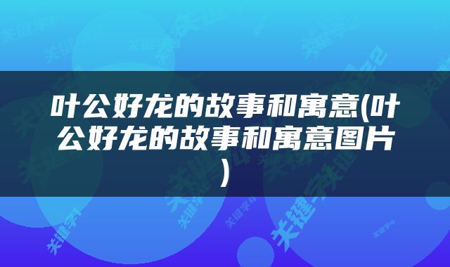 叶公好龙的故事和寓意(叶公好龙的故事和寓意图片)