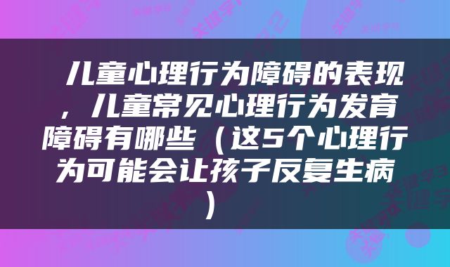  儿童心理行为障碍的表现，儿童常见心理行为发育障碍有哪些（这5个心理行为可能会让孩子反复生病） 