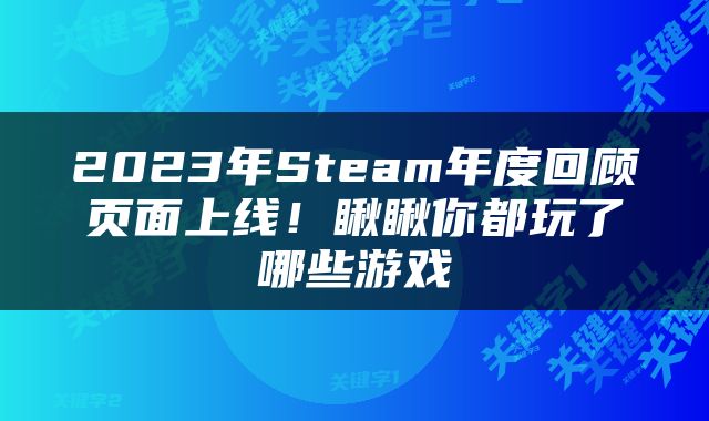 2023年Steam年度回顾页面上线！瞅瞅你都玩了哪些游戏