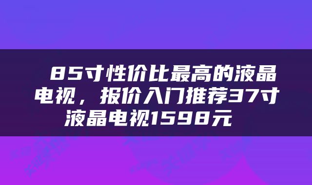  85寸性价比最高的液晶电视，报价入门推荐37寸液晶电视1598元 