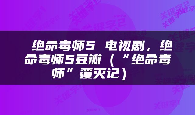  绝命毒师5 电视剧，绝命毒师5豆瓣（“绝命毒师”覆灭记） 