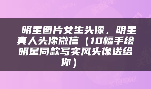  明星图片女生头像，明星真人头像微信（10幅手绘明星同款写实风头像送给你） 