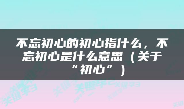 不忘初心的初心指什么，不忘初心是什么意思（关于“初心”）