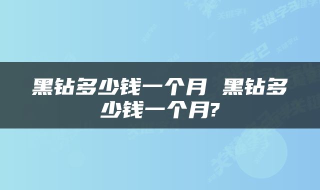 黑钻多少钱一个月 黑钻多少钱一个月?
