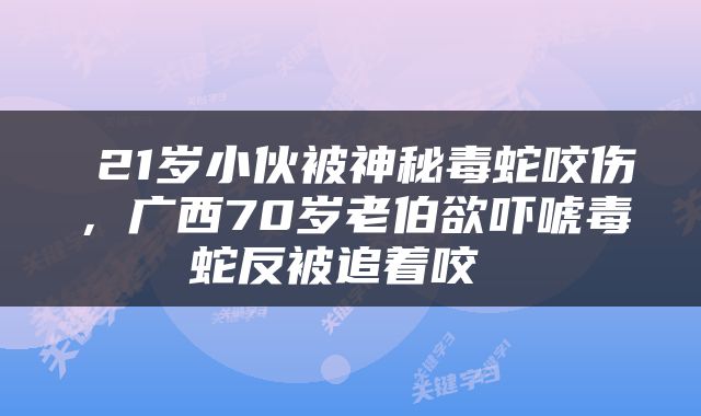  21岁小伙被神秘毒蛇咬伤，广西70岁老伯欲吓唬毒蛇反被追着咬 