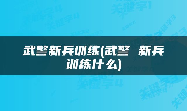 武警新兵训练(武警 新兵训练什么)