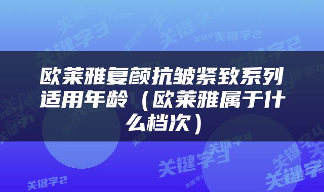 欧莱雅复颜抗皱紧致系列适用年龄（欧莱雅属于什么档次）