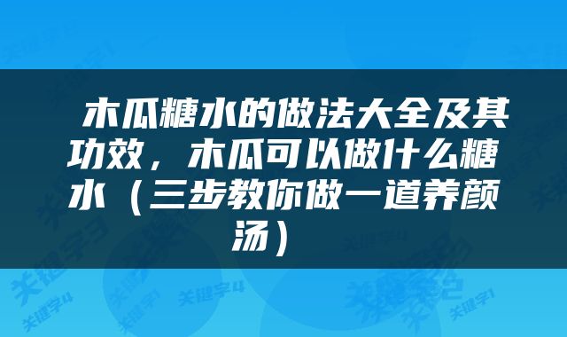  木瓜糖水的做法大全及其功效，木瓜可以做什么糖水（三步教你做一道养颜汤） 