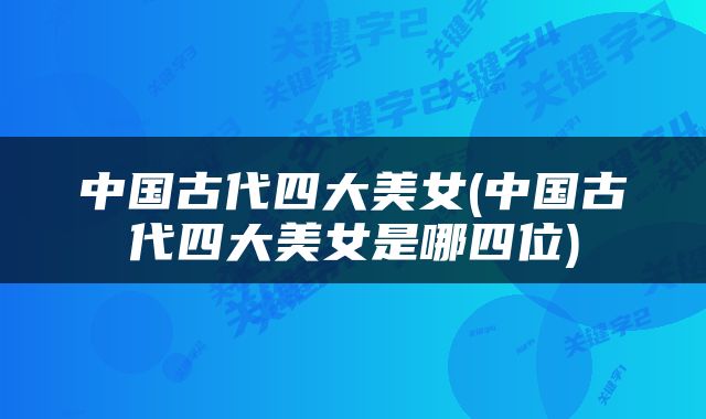 中国古代四大美女(中国古代四大美女是哪四位)