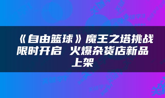 《自由篮球》魔王之塔挑战限时开启 火爆杂货店新品上架