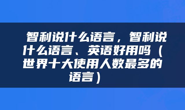  智利说什么语言，智利说什么语言、英语好用吗（世界十大使用人数最多的语言） 