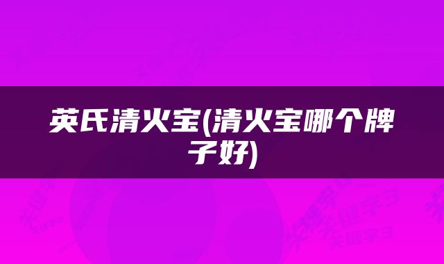 英氏清火宝(清火宝哪个牌子好)