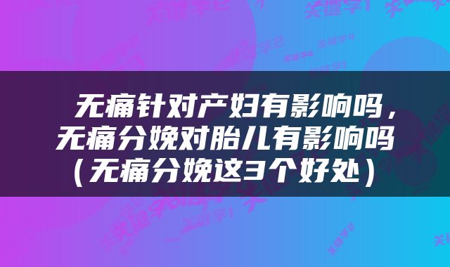  无痛针对产妇有影响吗，无痛分娩对胎儿有影响吗（无痛分娩这3个好处） 