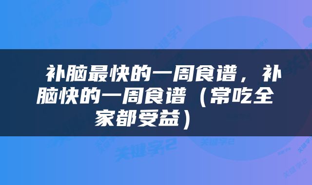 补脑最快的一周食谱，补脑快的一周食谱（常吃全家都受益） 