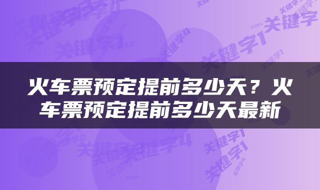 火车票预定提前多少天？火车票预定提前多少天最新