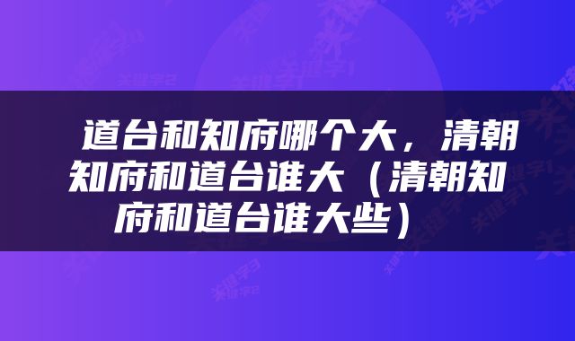  道台和知府哪个大，清朝知府和道台谁大（清朝知府和道台谁大些） 