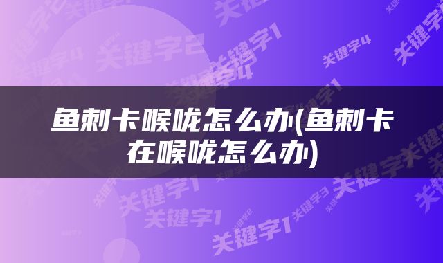 鱼刺卡喉咙怎么办(鱼刺卡在喉咙怎么办)