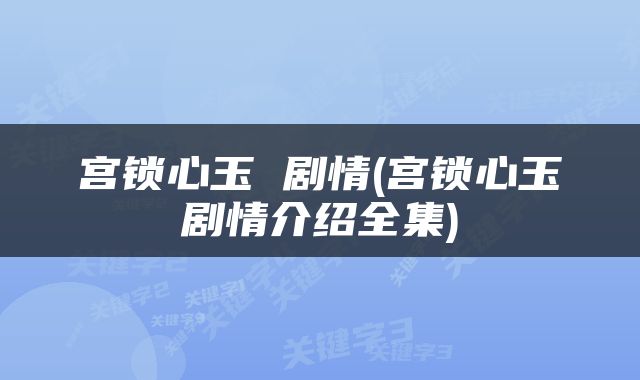 宫锁心玉 剧情(宫锁心玉剧情介绍全集)