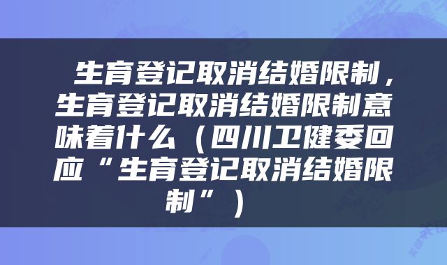  生育登记取消结婚限制，生育登记取消结婚限制意味着什么（四川卫健委回应“生育登记取消结婚限制”） 