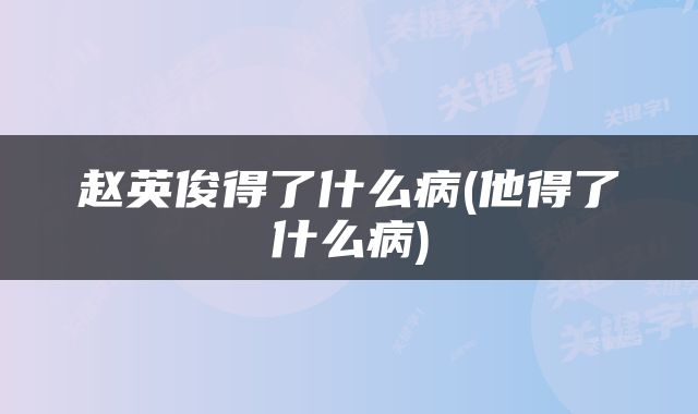 赵英俊得了什么病(他得了什么病)