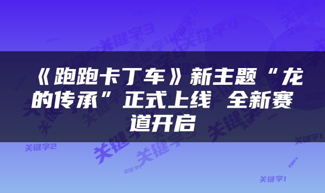 《跑跑卡丁车》新主题“龙的传承”正式上线 全新赛道开启