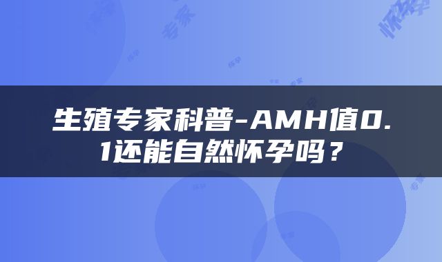 生殖专家科普-AMH值0.1还能自然怀孕吗？