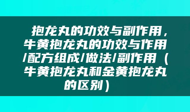 抱龙丸的功效与副作用，牛黄抱龙丸的功效与作用/配方组成/做法/副作用（牛黄抱龙丸和金黄抱龙丸的区别） 