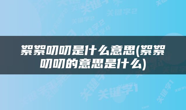 絮絮叨叨是什么意思(絮絮叨叨的意思是什么)