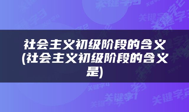 社会主义初级阶段的含义(社会主义初级阶段的含义是)