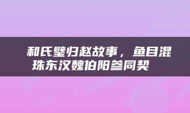  和氏璧归赵故事，鱼目混珠东汉魏伯阳参同契 