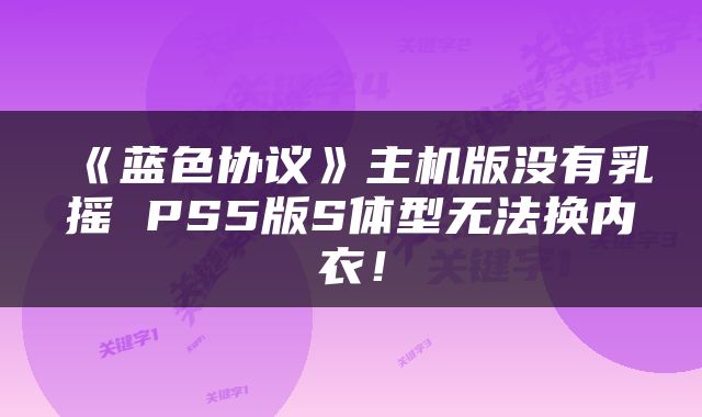 《蓝色协议》主机版没有乳摇 PS5版S体型无法换内衣！