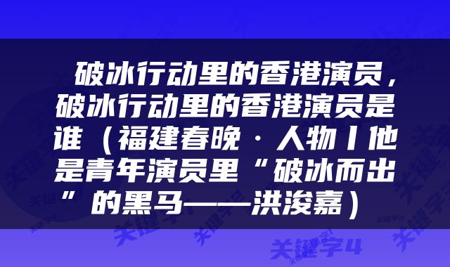  破冰行动里的香港演员，破冰行动里的香港演员是谁（福建春晚·人物丨他是青年演员里“破冰而出”的黑马——洪浚嘉） 