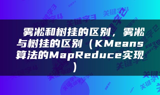  雾凇和树挂的区别，雾凇与树挂的区别（KMeans算法的MapReduce实现） 