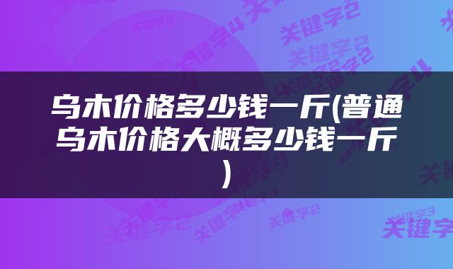 乌木价格多少钱一斤(普通乌木价格大概多少钱一斤)